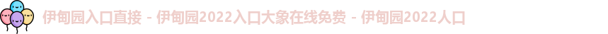 伊甸园入口直接 - 伊甸园2022入口大象在线免费 - 伊甸园2022人口